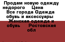 Продам новую одежду недорого! › Цена ­ 1 000 - Все города Одежда, обувь и аксессуары » Женская одежда и обувь   . Ростовская обл.